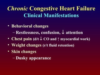 Chronic Congestive Heart Failure
Clinical Manifestations
• Behavioral changes
– Restlessness, confusion, ↓ attention
• Chest pain (d/t ↓ CO and ↑ myocardial work)
• Weight changes (r/t fluid retention)
• Skin changes
– Dusky appearance
 