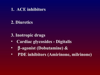 1. ACE inhibitors
2. Diuretics
3. Inotropic drugs
• Cardiac glycosides - Digitalis
• β-agonist (Dobutamine) &
• PDE inhibitors (Amirinone, milrinone)
 
