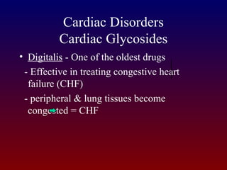 Cardiac Disorders
Cardiac Glycosides
• Digitalis - One of the oldest drugs
- Effective in treating congestive heart
failure (CHF)
- peripheral & lung tissues become
congested = CHF
 
