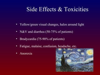 Side Effects & Toxicities
• Yellow/green visual changes, halos around light
• N&V and diarrhea (50-75% of patients)
• Bradycardia (75-90% of patients)
• Fatigue, malaise, confusion, headache, etc.
• Anorexia
 