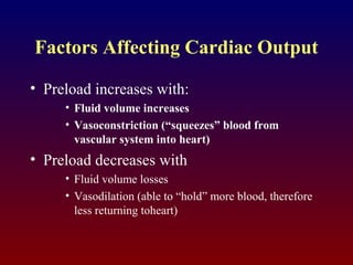Factors Affecting Cardiac Output
• Preload increases with:
• Fluid volume increases
• Vasoconstriction (“squeezes” blood from
vascular system into heart)
• Preload decreases with
• Fluid volume losses
• Vasodilation (able to “hold” more blood, therefore
less returning toheart)
 