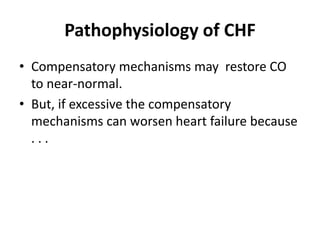 Pathophysiology of CHF
• Compensatory mechanisms may restore CO
to near-normal.
• But, if excessive the compensatory
mechanisms can worsen heart failure because
. . .
 