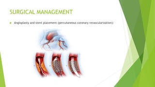 SURGICAL MANAGEMENT
 Angioplasty and stent placement (percutaneous coronary revascularization):
 