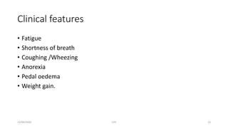 Clinical features
• Fatigue
• Shortness of breath
• Coughing /Wheezing
• Anorexia
• Pedal oedema
• Weight gain.
13/04/2020 CHF 13
 