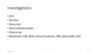 Investigations
• ECG
• 2D echo
• Stress test
• Heart catheterisation
• Chest x-ray
• Blood tests: CBC, BUN, Serum Creatinine ,RBS ,lipid profile ,TSH.
13/04/2020 CHF 14
 