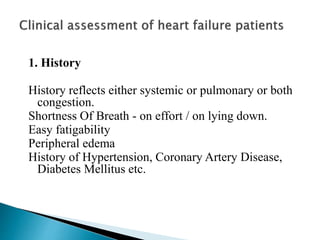 1. History
History reflects either systemic or pulmonary or both
congestion.
Shortness Of Breath - on effort / on lying down.
Easy fatigability
Peripheral edema
History of Hypertension, Coronary Artery Disease,
Diabetes Mellitus etc.
 