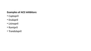 Examples of ACE Inhibitors:
• Captopril
• Enalapril
• Lisinopril
• Ramipril
• Trandolapril
 
