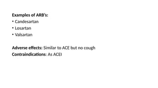 Examples of ARB’s:
• Candesartan
• Losartan
• Valsartan
Adverse effects: Similar to ACE but no cough
Contraindications: As ACEI
 