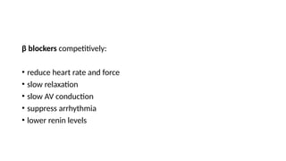 β blockers competitively:
• reduce heart rate and force
• slow relaxation
• slow AV conduction
• suppress arrhythmia
• lower renin levels
 