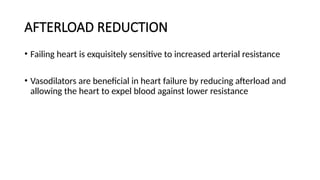 AFTERLOAD REDUCTION
• Failing heart is exquisitely sensitive to increased arterial resistance
• Vasodilators are beneficial in heart failure by reducing afterload and
allowing the heart to expel blood against lower resistance
 