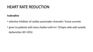 HEART RATE REDUCTION
Ivabradine
• selective inhibitor of cardiac pacemaker channels / funny currents
• given to patients with sinus rhythm with hr> 70 bpm with with systolic
dysfunction (EF<35%)
 