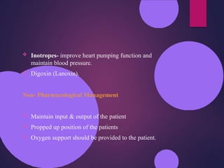  Inotropes- improve heart pumping function and
maintain blood pressure.
 Digoxin (Lanoxin).
Non- Pharmacological Management
 Maintain input & output of the patient
 Propped up position of the patients
 Oxygen support should be provided to the patient.
 