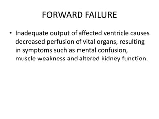 FORWARD FAILURE
• Inadequate output of affected ventricle causes
decreased perfusion of vital organs, resulting
in symptoms such as mental confusion,
muscle weakness and altered kidney function.
 