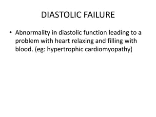 DIASTOLIC FAILURE
• Abnormality in diastolic function leading to a
problem with heart relaxing and filling with
blood. (eg: hypertrophic cardiomyopathy)
 