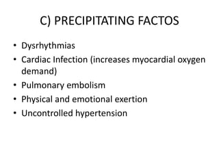 C) PRECIPITATING FACTOS
• Dysrhythmias
• Cardiac Infection (increases myocardial oxygen
demand)
• Pulmonary embolism
• Physical and emotional exertion
• Uncontrolled hypertension
 