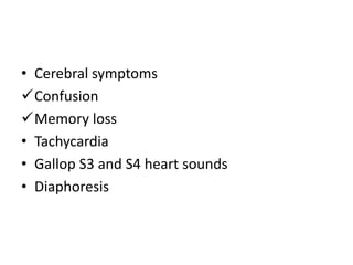 • Cerebral symptoms
Confusion
Memory loss
• Tachycardia
• Gallop S3 and S4 heart sounds
• Diaphoresis
 