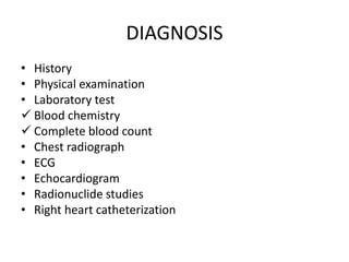 DIAGNOSIS
• History
• Physical examination
• Laboratory test
 Blood chemistry
 Complete blood count
• Chest radiograph
• ECG
• Echocardiogram
• Radionuclide studies
• Right heart catheterization
 