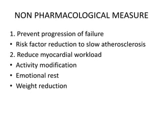 NON PHARMACOLOGICAL MEASURE
1. Prevent progression of failure
• Risk factor reduction to slow atherosclerosis
2. Reduce myocardial workload
• Activity modification
• Emotional rest
• Weight reduction
 