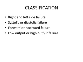 CLASSIFICATION
• Right and left side failure
• Systolic or diastolic failure
• Forward or backward failure
• Low output or high output failure
 