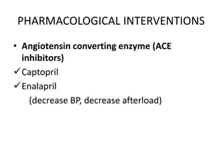 PHARMACOLOGICAL INTERVENTIONS
• Angiotensin converting enzyme (ACE
inhibitors)
Captopril
Enalapril
(decrease BP, decrease afterload)
 