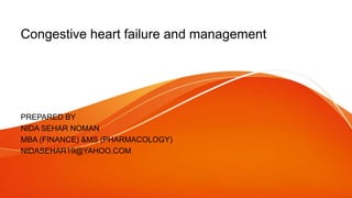 Congestive heart failure and management
PREPARED BY
NIDA SEHAR NOMAN
MBA (FINANCE) &MS (PHARMACOLOGY)
NIDASEHAR19@YAHOO.COM
 
