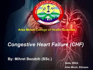 1
Congestive Heart Failure (CHF)
By: Mihret Bezabih (BSc.)
June, 2022.
Arba Minch, Ethiopia.
Arba Minch College of Health Sciences
5/06/2022
 