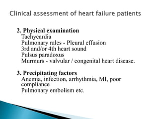 2. Physical examination
Tachycardia
Pulmonary rales - Pleural effusion
3rd and/or 4th heart sound
Pulsus paradoxus
Murmurs - valvular / congenital heart disease.
3. Precipitating factors
Anemia, infection, arrhythmia, MI, poor
compliance
Pulmonary embolism etc.
 