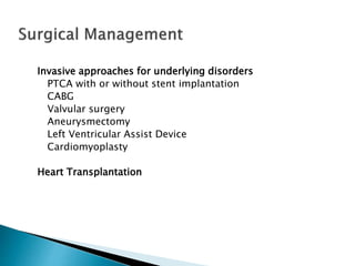 Invasive approaches for underlying disorders
PTCA with or without stent implantation
CABG
Valvular surgery
Aneurysmectomy
Left Ventricular Assist Device
Cardiomyoplasty
Heart Transplantation
 