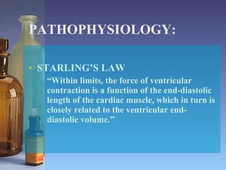 PATHOPHYSIOLOGY: STARLING’S LAW “ Within limits, the force of ventricular contraction is a function of the end-diastolic length of the cardiac muscle, which in turn is closely related to the ventricular end-diastolic volume.” 