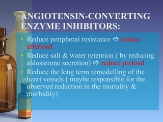 ANGIOTENSIN-CONVERTING ENZYME INHIBITORS: Reduce peripheral resistance     reduce afterload Reduce salt & water retention ( by reducing aldosterone secretion)     reduce preload Reduce the long term remodelling of the heart vessels ( maybe responsible for the observed reduction in the mortality & morbidity)  