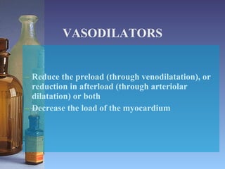 VASODILATORS Reduce the preload (through venodilatation), or reduction in afterload (through arteriolar dilatation) or both Decrease the load of the myocardium 