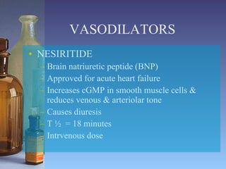 VASODILATORS NESIRITIDE Brain natriuretic peptide (BNP) Approved for acute heart failure Increases cGMP in smooth muscle cells & reduces venous & arteriolar tone  Causes diuresis T ½  = 18 minutes Intrvenous dose 