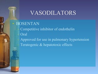 VASODILATORS BOSENTAN Competitive inhibitor of endothelin Oral Approved for use in pulmonary hypertension Teratogenic & hepatotoxic effects 