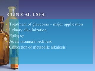CLINICAL USES: Treatment of glaucoma – major application Urinary alkalinization Epilepsy Acute mountain sickness Correction of metabolic alkalosis 