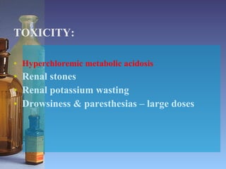 TOXICITY: Hyperchloremic metabolic acidosis Renal stones Renal potassium wasting Drowsiness & paresthesias – large doses 
