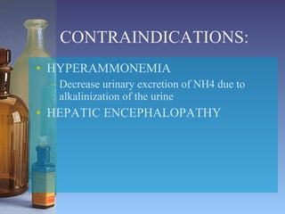 CONTRAINDICATIONS: HYPERAMMONEMIA Decrease urinary excretion of NH4 due to alkalinization of the urine HEPATIC ENCEPHALOPATHY 