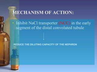 MECHANISM OF ACTION: Inhibit NaCl transporter  (NCC)  in the early segment of the distal convoluted tubule  REDUCE THE DILUTING CAPACITY OF THE NEPHRON 