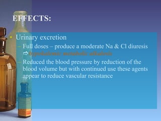 EFFECTS: Urinary excretion Full doses – produce a moderate Na & Cl diuresis   hypokalemic metabolic alkalosis Reduced the blood pressure by reduction of the blood volume but with continued use these agents appear to reduce vascular resistance 