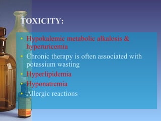 TOXICITY: Hypokalemic metabolic alkalosis &   hyperuricemia Chronic therapy is often associated with potassium wasting Hyperlipidemia Hyponatremia Allergic reactions 