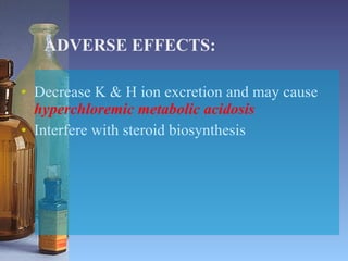 ADVERSE EFFECTS: Decrease K & H ion excretion and may cause  hyperchloremic metabolic acidosis Interfere with steroid biosynthesis 