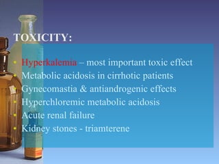 TOXICITY: Hyperkalemia  – most important toxic effect Metabolic acidosis in cirrhotic patients Gynecomastia & antiandrogenic effects Hyperchloremic metabolic acidosis Acute renal failure Kidney stones - triamterene 