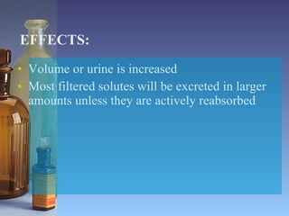 EFFECTS: Volume or urine is increased Most filtered solutes will be excreted in larger amounts unless they are actively reabsorbed 