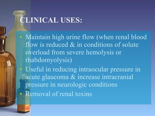 CLINICAL USES: Maintain high urine flow (when renal blood flow is reduced & in conditions of solute overload from severe hemolysis or rhabdomyolysis) Useful in reducing intraocular pressure in acute glaucoma & increase intracranial pressure in neurologic conditions Removal of renal toxins 