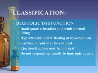 CLASSIFICATION: DIASTOLIC DYSFUNCTION Inadequate relaxation to permit normal filling  Hypertrophy and stiffening of myocardium Cardiac output may be reduced  Ejection fraction may be  normal Do not respond optimally to inotropic agents 