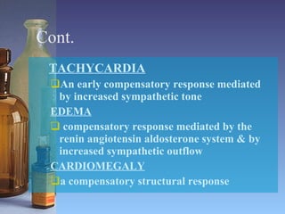 Cont. TACHYCARDIA An early compensatory response mediated by increased sympathetic tone EDEMA   compensatory response mediated by the renin angiotensin aldosterone system & by increased sympathetic outflow CARDIOMEGALY a compensatory structural response 