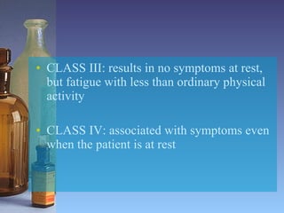 CLASS III: results in no symptoms at rest, but fatigue with less than ordinary physical activity CLASS IV: associated with symptoms even when the patient is at rest 