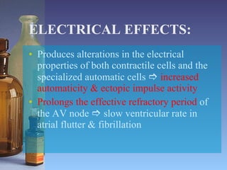 ELECTRICAL EFFECTS: Produces alterations in the electrical properties of both contractile cells and the specialized automatic cells     increased automaticity & ectopic impulse activity Prolongs the effective refractory period  of the AV node    slow ventricular rate in atrial flutter & fibrillation 