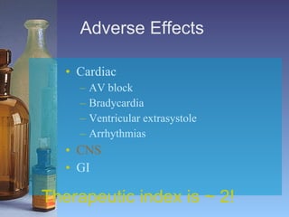 Adverse Effects  Cardiac  AV block  Bradycardia  Ventricular extrasystole  Arrhythmias  CNS   GI Therapeutic index is ~ 2! 