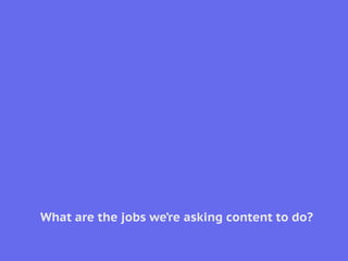 What are the jobs we’re asking content to do?
 