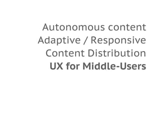 Autonomous content
Adaptive / Responsive
Content Distribution
UX for Middle-Users
 